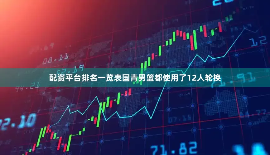 配资平台排名一览表国青男篮都使用了12人轮换