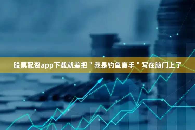股票配资app下载就差把＂我是钓鱼高手＂写在脑门上了