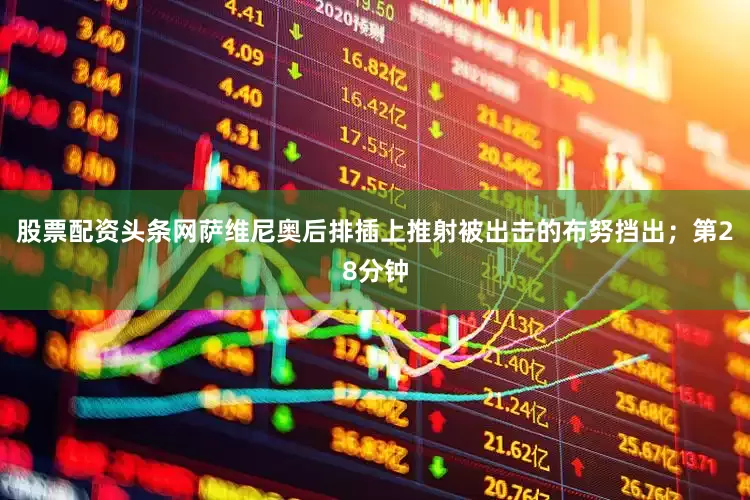 股票配资头条网萨维尼奥后排插上推射被出击的布努挡出；第28分钟