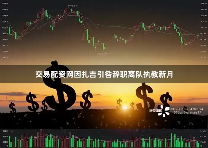 交易配资网因扎吉引咎辞职离队执教新月