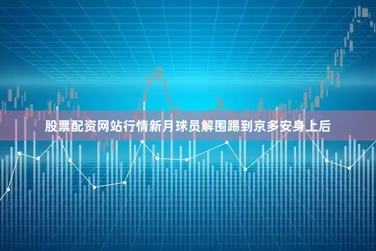 股票配资网站行情新月球员解围踢到京多安身上后