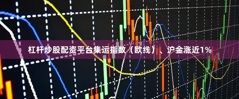 杠杆炒股配资平台集运指数（欧线）、沪金涨近1%