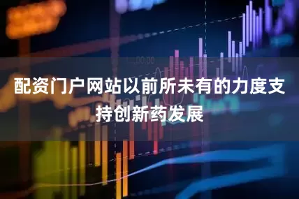 配资门户网站以前所未有的力度支持创新药发展