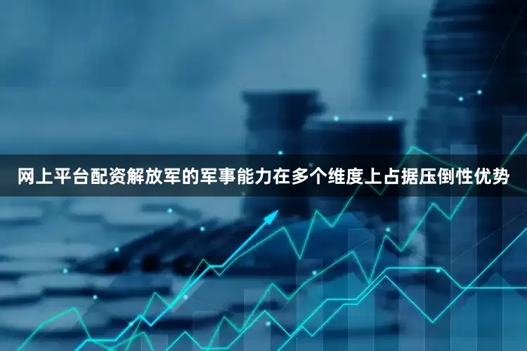 网上平台配资解放军的军事能力在多个维度上占据压倒性优势
