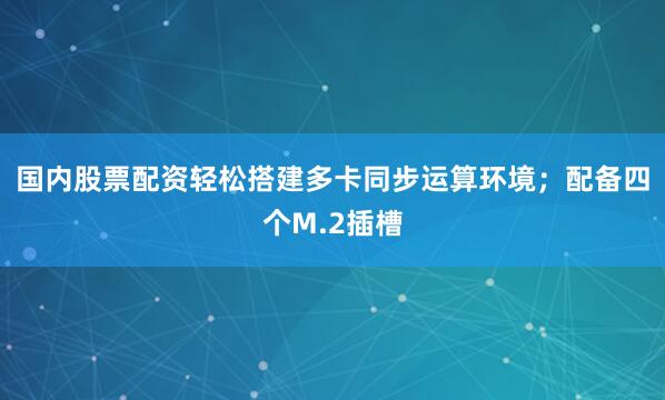 国内股票配资轻松搭建多卡同步运算环境；配备四个M.2插槽