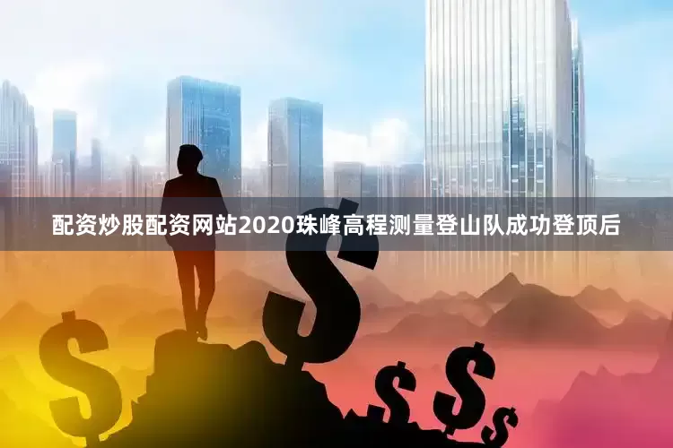 配资炒股配资网站　　2020珠峰高程测量登山队成功登顶后