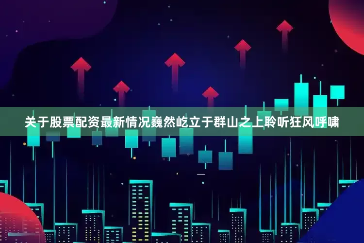 关于股票配资最新情况巍然屹立于群山之上　　聆听狂风呼啸