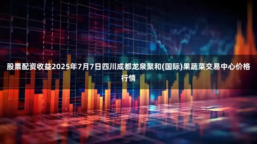股票配资收益2025年7月7日四川成都龙泉聚和(国际)果蔬菜交易中心价格行情