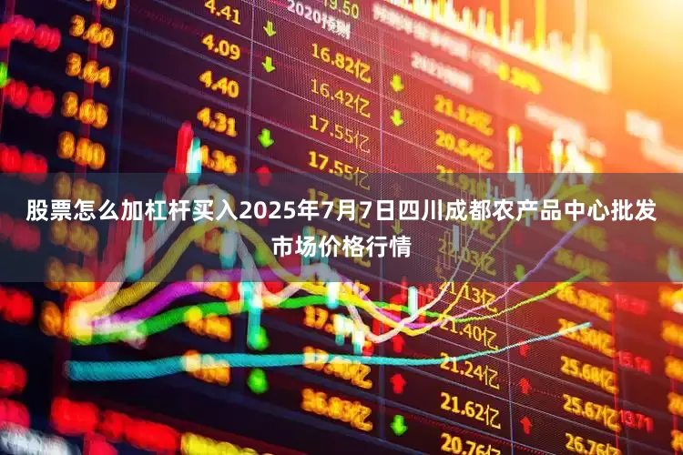股票怎么加杠杆买入2025年7月7日四川成都农产品中心批发市场价格行情