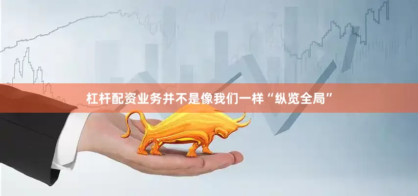杠杆配资业务并不是像我们一样“纵览全局”