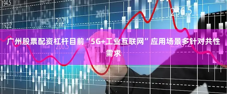 广州股票配资杠杆目前“5G+工业互联网”应用场景多针对共性需求