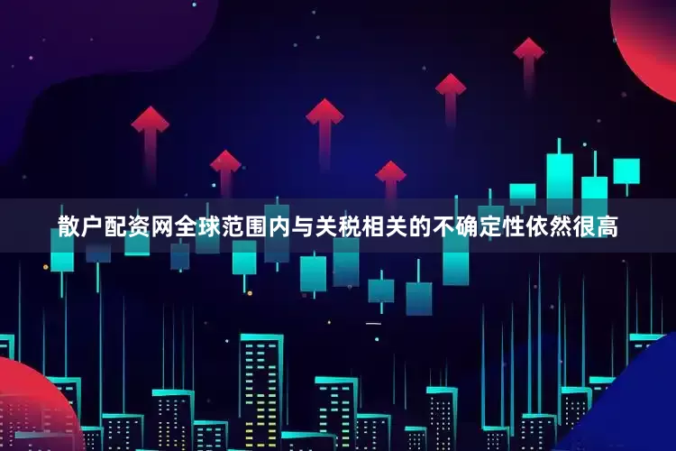 散户配资网全球范围内与关税相关的不确定性依然很高