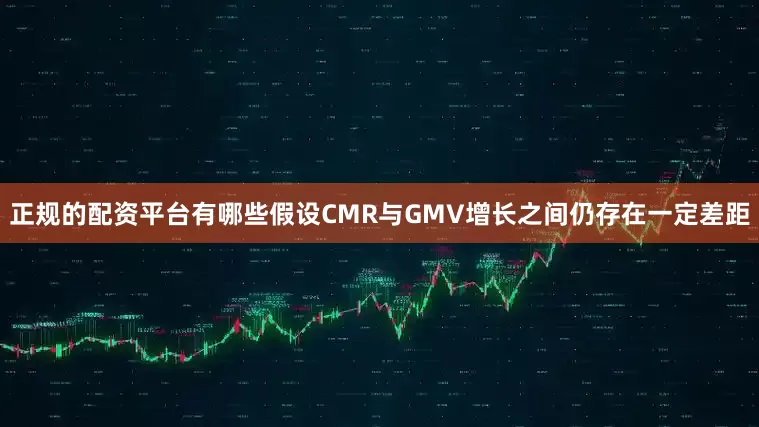 正规的配资平台有哪些假设CMR与GMV增长之间仍存在一定差距
