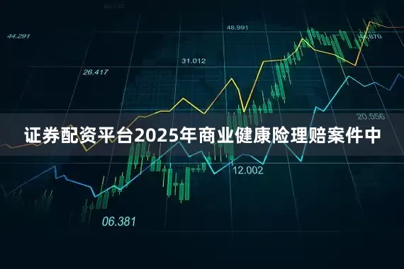 证券配资平台2025年商业健康险理赔案件中