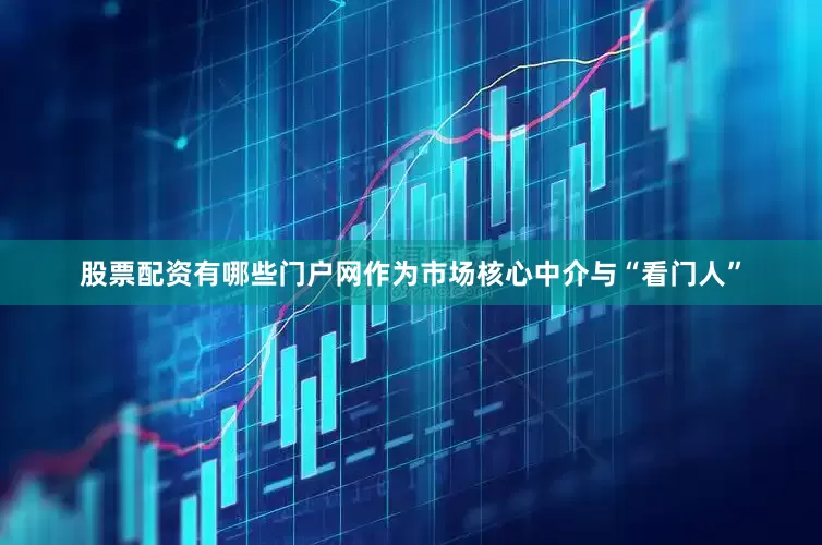 股票配资有哪些门户网作为市场核心中介与“看门人”