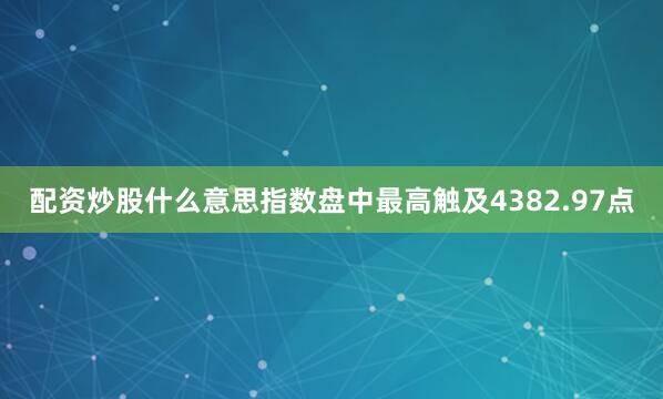 配资炒股什么意思指数盘中最高触及4382.97点