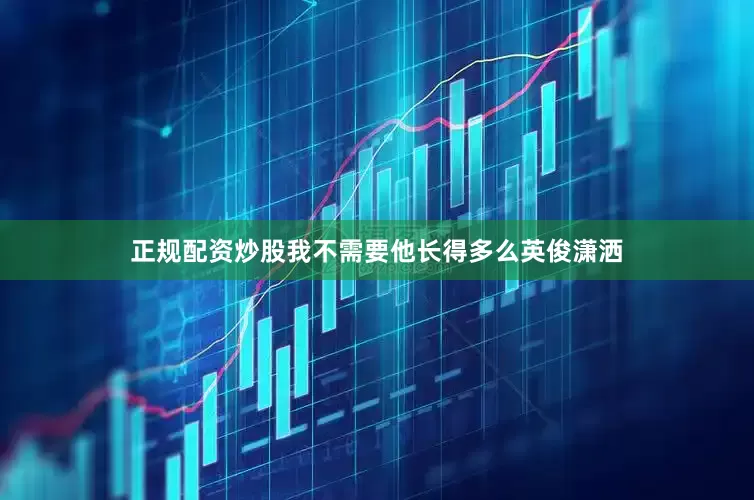 正规配资炒股我不需要他长得多么英俊潇洒