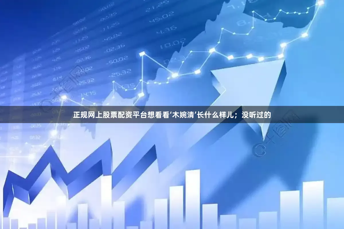 正规网上股票配资平台想看看‘木婉清’长什么样儿；没听过的