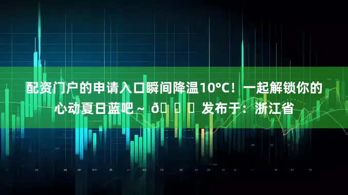 配资门户的申请入口瞬间降温10°C！一起解锁你的心动夏日蓝吧～ 🌈发布于：浙江省