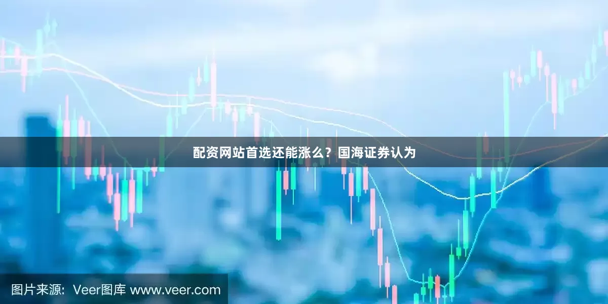 配资网站首选还能涨么？国海证券认为