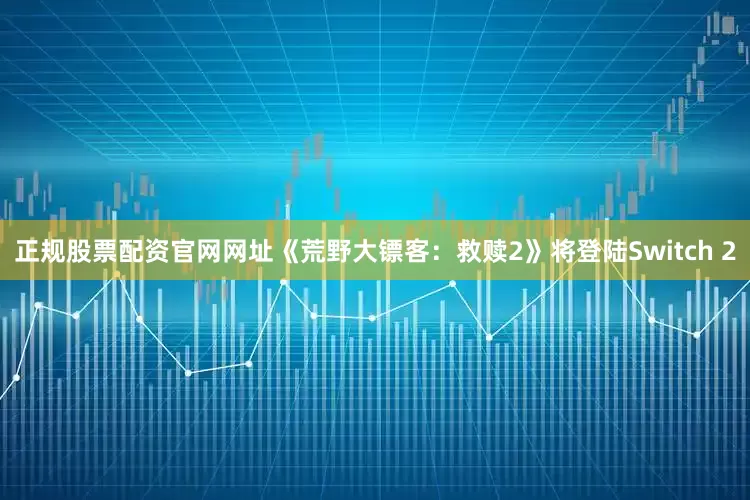 正规股票配资官网网址《荒野大镖客：救赎2》将登陆Switch 2