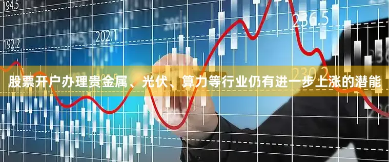股票开户办理贵金属、光伏、算力等行业仍有进一步上涨的潜能