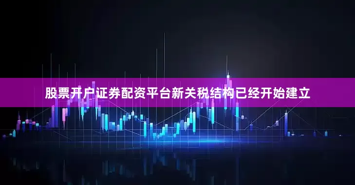 股票开户证券配资平台新关税结构已经开始建立