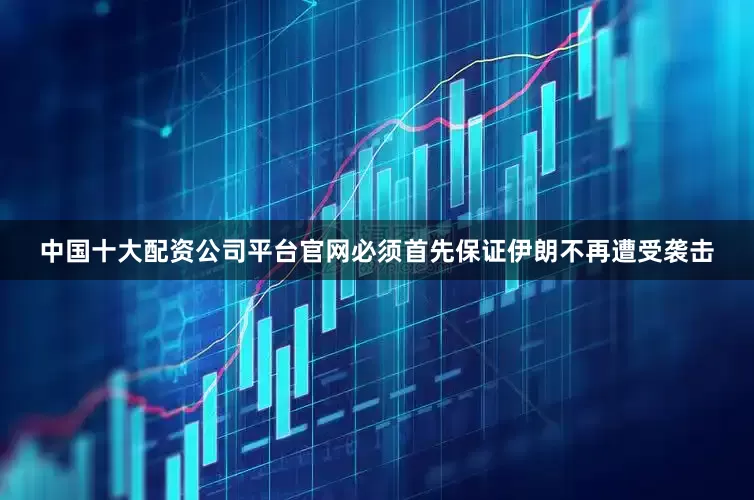 中国十大配资公司平台官网必须首先保证伊朗不再遭受袭击