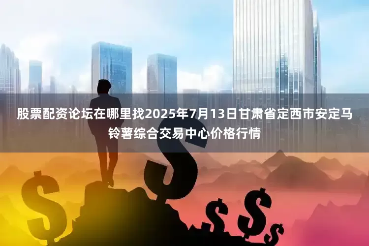 股票配资论坛在哪里找2025年7月13日甘肃省定西市安定马铃薯综合交易中心价格行情