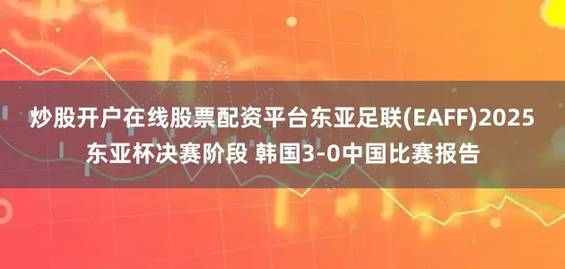 炒股开户在线股票配资平台东亚足联(EAFF)2025东亚杯决赛阶段 韩国3-0中国比赛报告