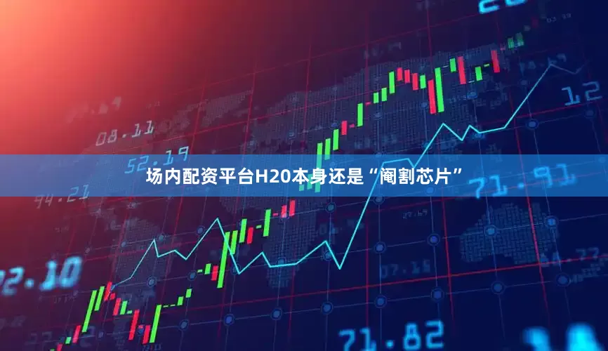 场内配资平台H20本身还是“阉割芯片”
