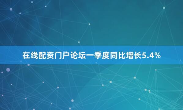 在线配资门户论坛一季度同比增长5.4%