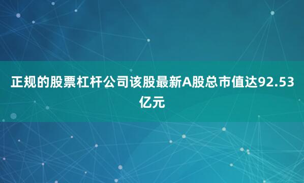 正规的股票杠杆公司该股最新A股总市值达92.53亿元