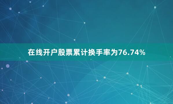 在线开户股票累计换手率为76.74%