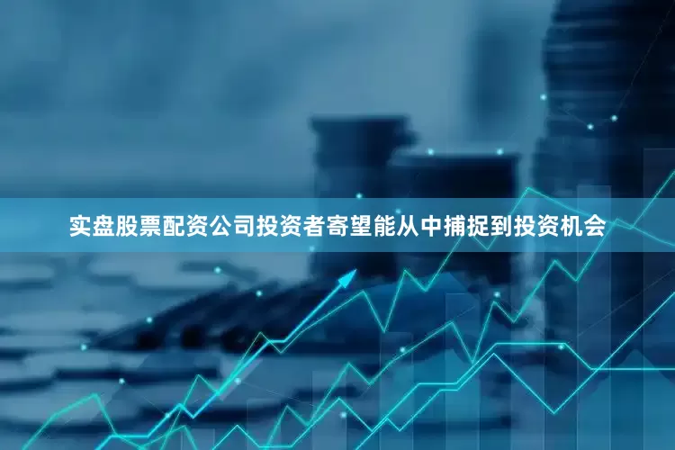 实盘股票配资公司投资者寄望能从中捕捉到投资机会