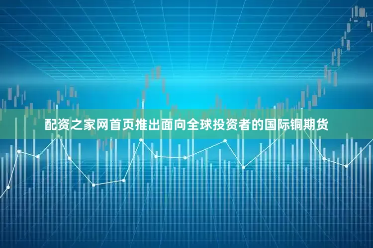 配资之家网首页推出面向全球投资者的国际铜期货