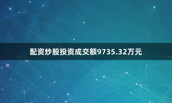 配资炒股投资成交额9735.32万元
