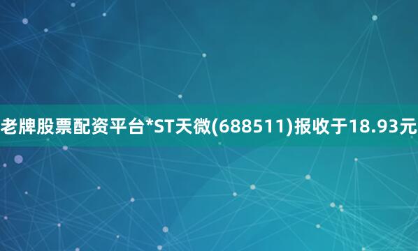老牌股票配资平台*ST天微(688511)报收于18.93元