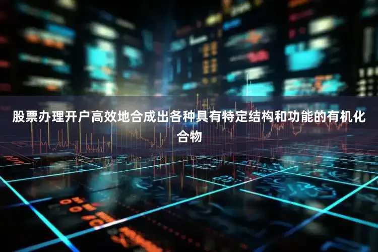 股票办理开户高效地合成出各种具有特定结构和功能的有机化合物