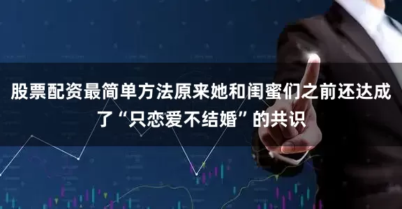股票配资最简单方法原来她和闺蜜们之前还达成了“只恋爱不结婚”的共识