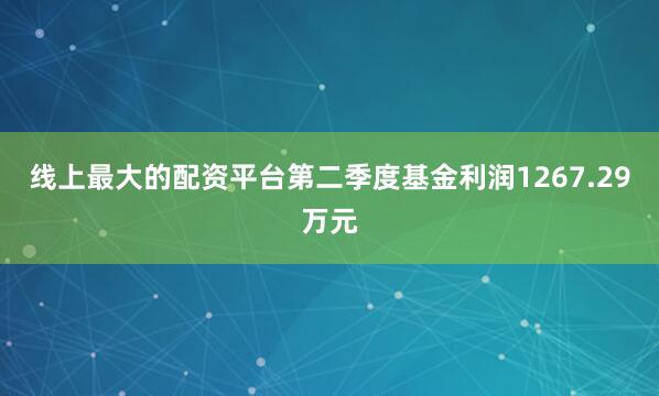 线上最大的配资平台第二季度基金利润1267.29万元