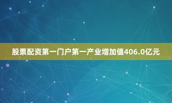 股票配资第一门户第一产业增加值406.0亿元