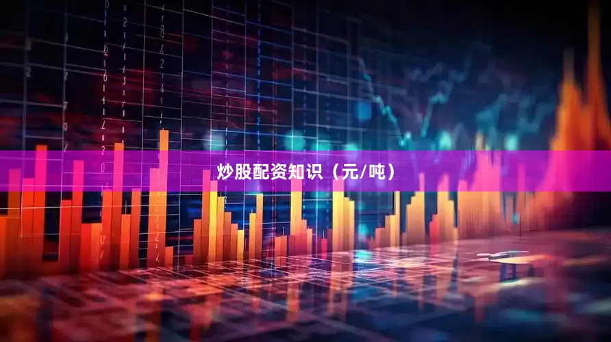 炒股配资知识（元/吨）