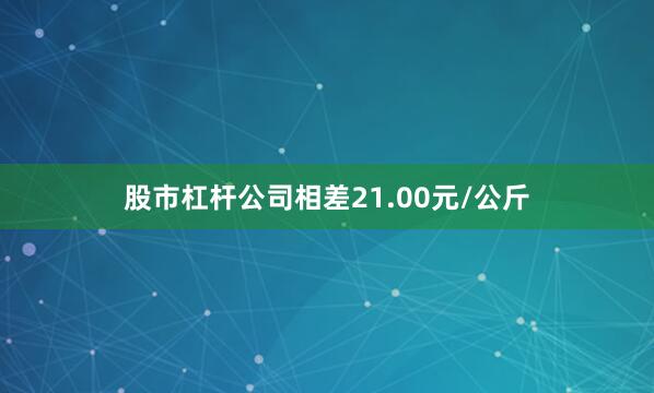 股市杠杆公司相差21.00元/公斤