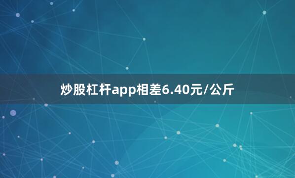 炒股杠杆app相差6.40元/公斤
