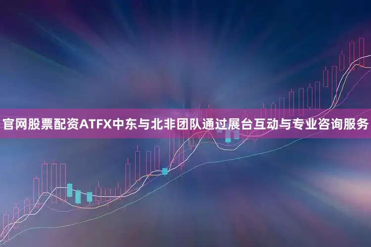 官网股票配资ATFX中东与北非团队通过展台互动与专业咨询服务