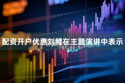 配资开户优惠刘鲲在主题演讲中表示