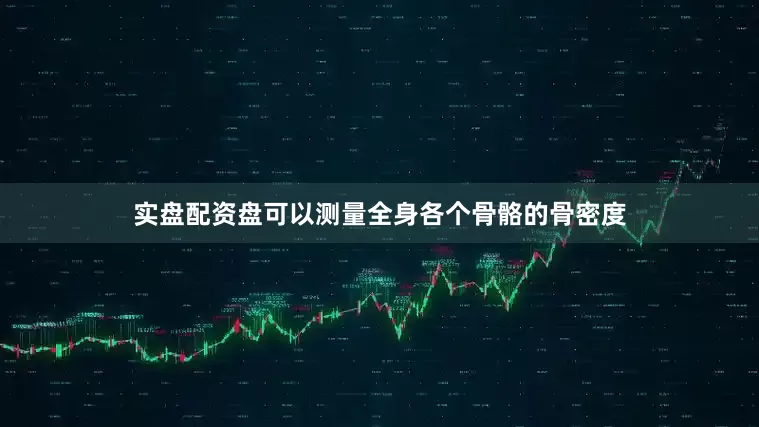 实盘配资盘可以测量全身各个骨骼的骨密度