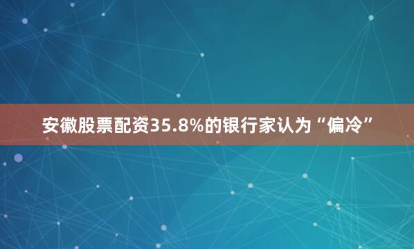 安徽股票配资35.8%的银行家认为“偏冷”