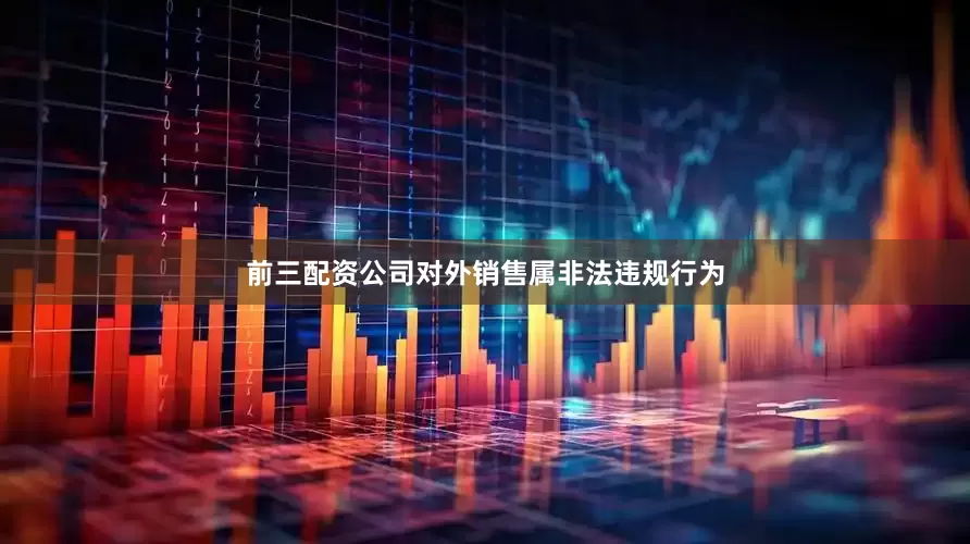 前三配资公司对外销售属非法违规行为